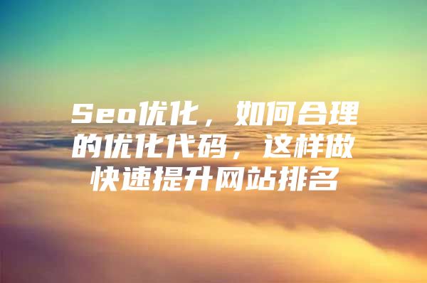 Seo优化，如何合理的优化代码，这样做快速提升网站排名