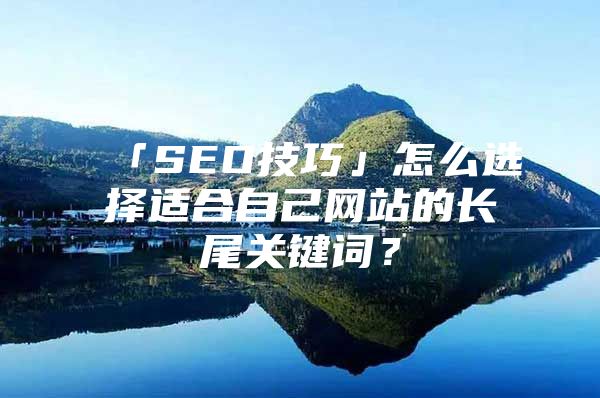 「SEO技巧」怎么选择适合自己网站的长尾关键词？