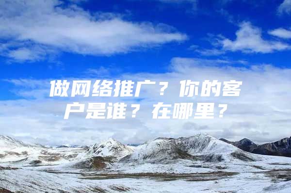 做网络推广？你的客户是谁？在哪里？