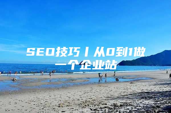 SEO技巧丨从0到1做一个企业站