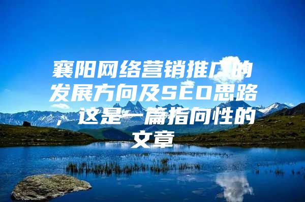 襄阳网络营销推广的发展方向及SEO思路，这是一篇指向性的文章