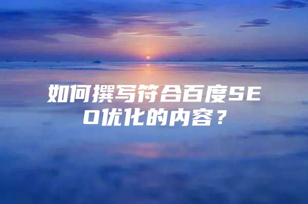 如何撰写符合百度SEO优化的内容？