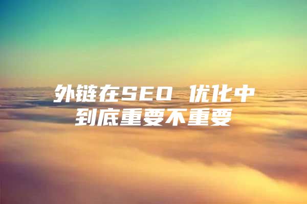 外链在SEO 优化中到底重要不重要