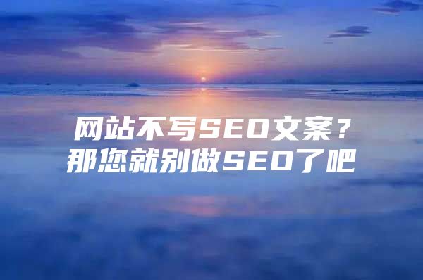 网站不写SEO文案？那您就别做SEO了吧