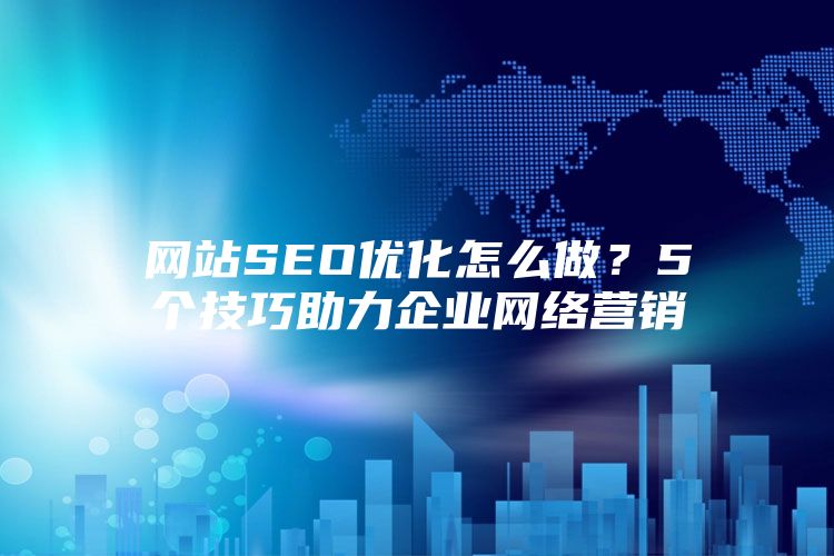 网站SEO优化怎么做？5个技巧助力企业网络营销