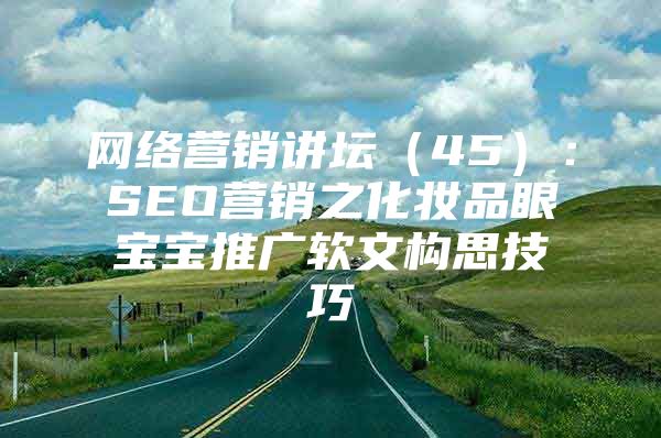 网络营销讲坛（45）：SEO营销之化妆品眼宝宝推广软文构思技巧