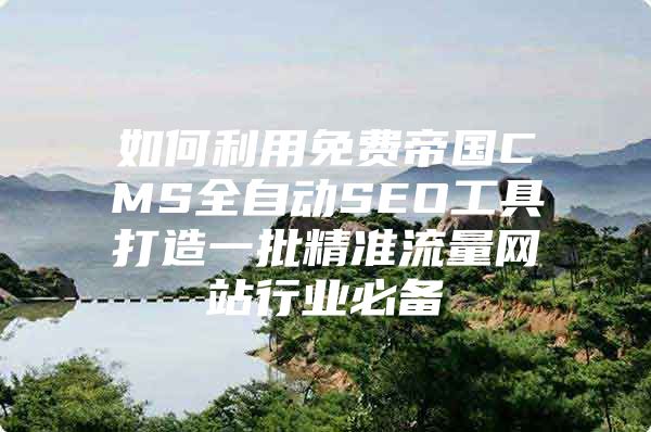 如何利用免费帝国CMS全自动SEO工具打造一批精准流量网站行业必备