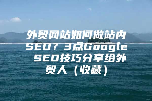 外贸网站如何做站内SEO？3点Google SEO技巧分享给外贸人（收藏）