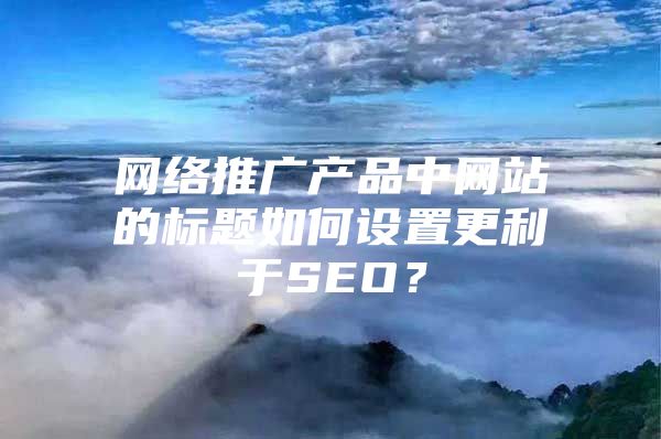 网络推广产品中网站的标题如何设置更利于SEO？