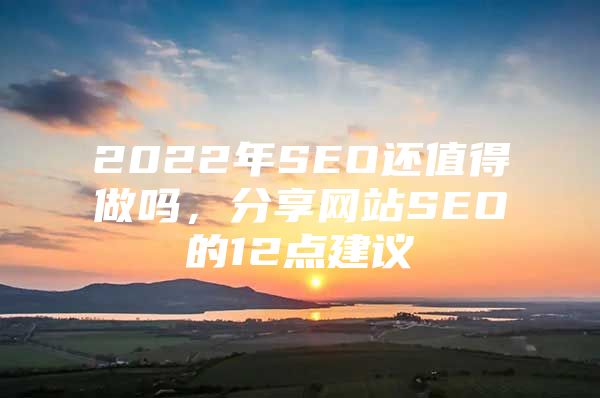 2022年SEO还值得做吗，分享网站SEO的12点建议