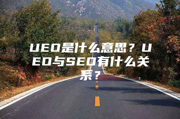 UEO是什么意思？UEO与SEO有什么关系？