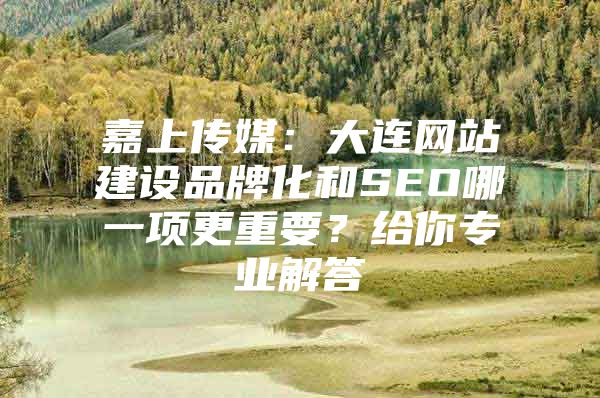 嘉上传媒：大连网站建设品牌化和SEO哪一项更重要？给你专业解答