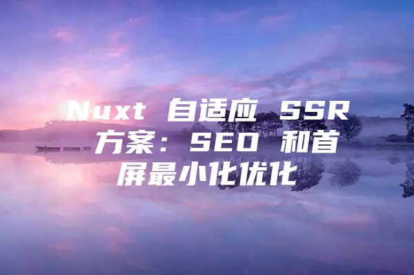 Nuxt 自适应 SSR 方案：SEO 和首屏最小化优化