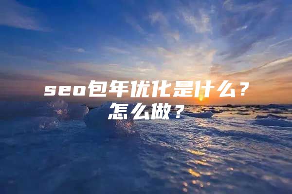 seo包年优化是什么？怎么做？