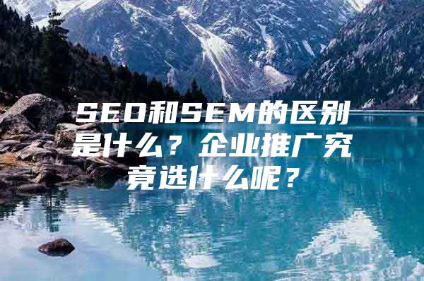 SEO和SEM的区别是什么？企业推广究竟选什么呢？