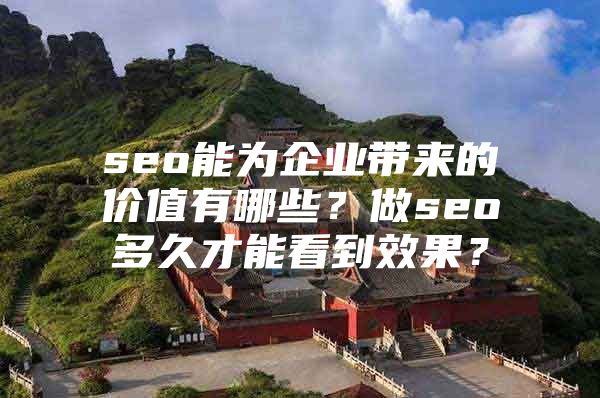 seo能为企业带来的价值有哪些？做seo多久才能看到效果？