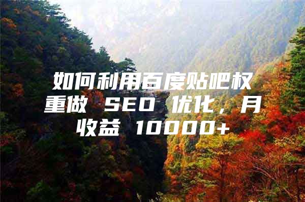 如何利用百度贴吧权重做 SEO 优化，月收益 10000+