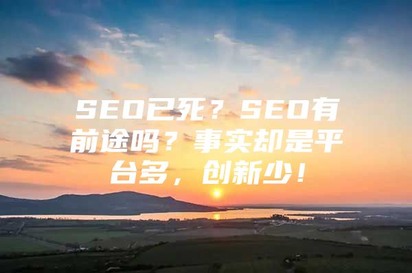 SEO已死？SEO有前途吗？事实却是平台多，创新少！