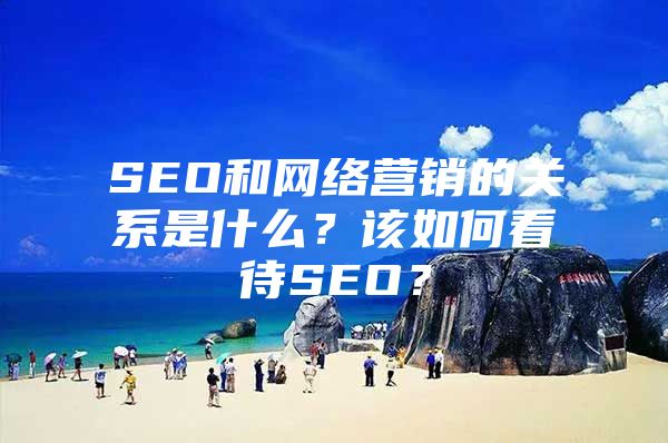 SEO和网络营销的关系是什么？该如何看待SEO？