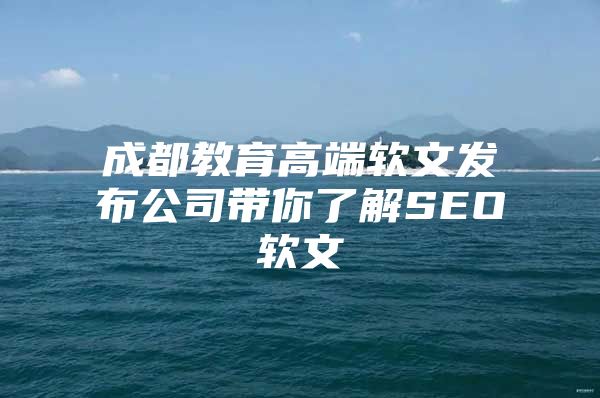 成都教育高端软文发布公司带你了解SEO软文