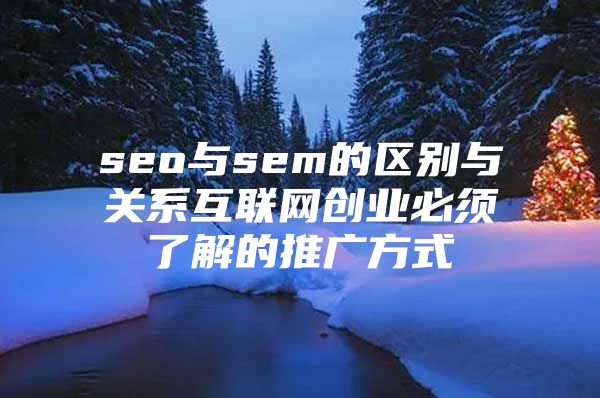 seo与sem的区别与关系互联网创业必须了解的推广方式