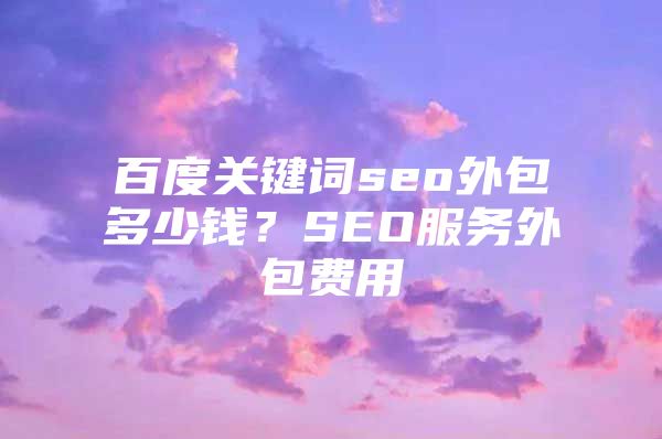 百度关键词seo外包多少钱？SEO服务外包费用